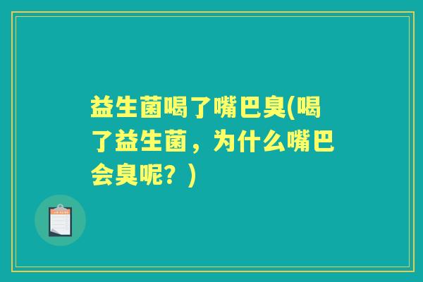 益生菌喝了嘴巴臭(喝了益生菌,为什么嘴巴会臭呢?) 益生菌喝了嘴巴臭(喝了益生菌,为什么嘴巴会臭呢?)