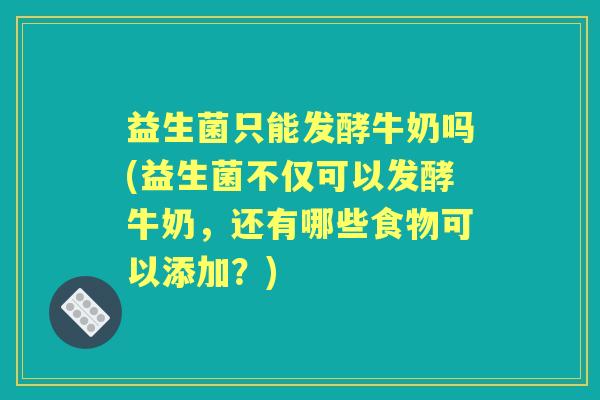 益生菌只能发酵牛奶吗(益生菌不仅可以发酵牛奶,还有哪些食物可以添加?) 益生菌只能发酵牛奶吗(益生菌不仅可以发酵牛奶,还有哪些食物可以添加?)