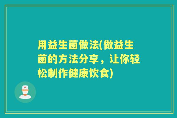 用益生菌做法(做益生菌的方法分享,让你轻松制作健康饮食) 用益生菌做法(做益生菌的方法分享,让你轻松制作健康饮食)