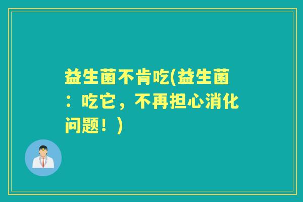 益生菌不肯吃(益生菌:吃它,不再担心消化问题!) 益生菌不肯吃(益生菌:吃它,不再担心消化问题!)