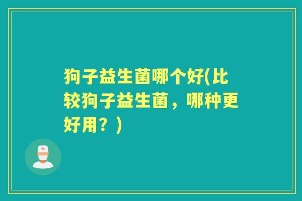 狗子益生菌哪个好(比较狗子益生菌，哪种更好用？)