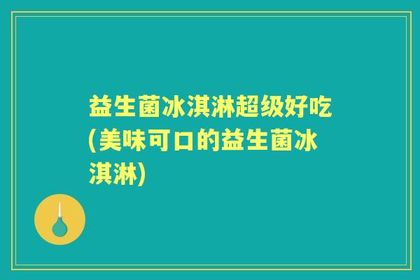 益生菌冰淇淋超级好吃(美味可口的益生菌冰淇淋) 益生菌冰淇淋超级好吃(美味可口的益生菌冰淇淋)