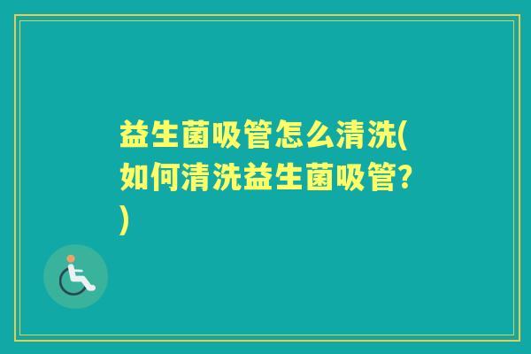 益生菌吸管怎么清洗(如何清洗益生菌吸管？)