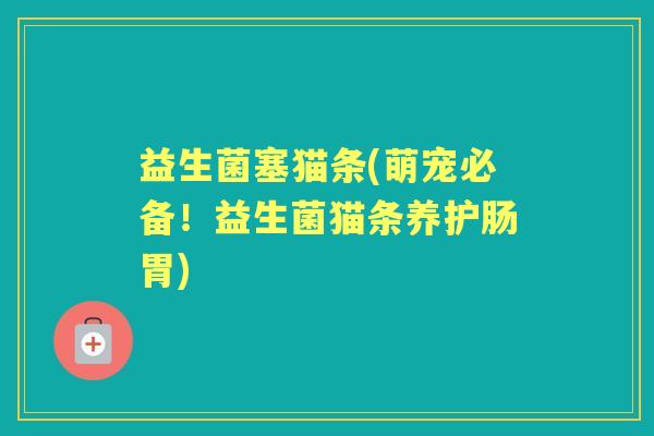益生菌塞猫条(萌宠必备!益生菌猫条养护肠胃) 益生菌塞猫条(萌宠必备!益生菌猫条养护肠胃)