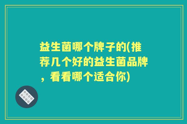 益生菌哪个牌子的(推荐几个好的益生菌品牌,看看哪个适合你) 益生菌哪个牌子的(推荐几个好的益生菌品牌,看看哪个适合你)