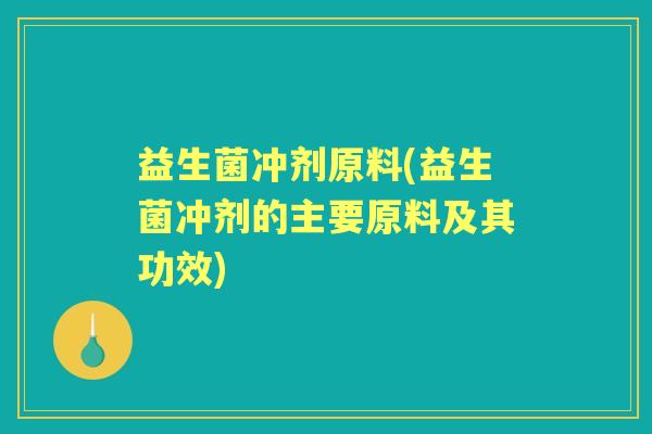 益生菌冲剂原料(益生菌冲剂的主要原料及其功效) 益生菌冲剂原料(益生菌冲剂的主要原料及其功效)