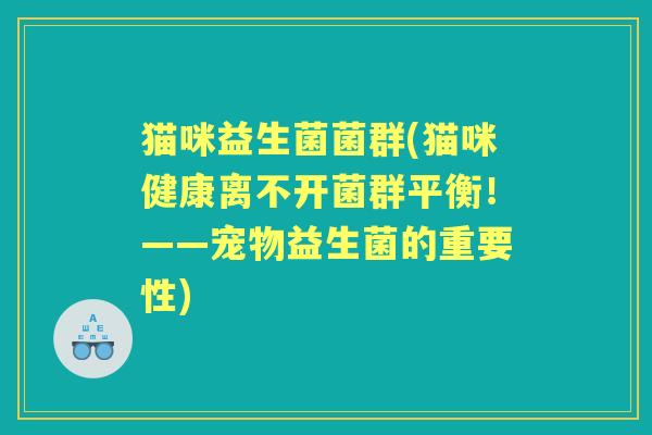 猫咪益生菌菌群(猫咪健康离不开菌群平衡!——宠物益生菌的重要性) 猫咪益生菌菌群(猫咪健康离不开菌群平衡!——宠物益生菌的重要性)