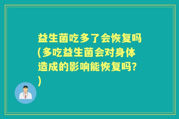 益生菌吃多了会恢复吗(多吃益生菌会对身体造成的影响能恢复吗？)