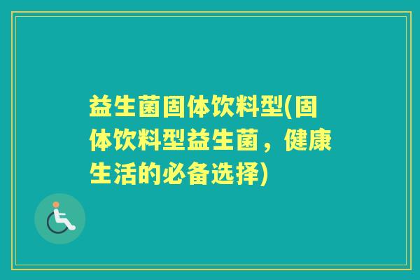 益生菌固体饮料型(固体饮料型益生菌,健康生活的必备选择) 益生菌固体饮料型(固体饮料型益生菌,健康生活的必备选择)