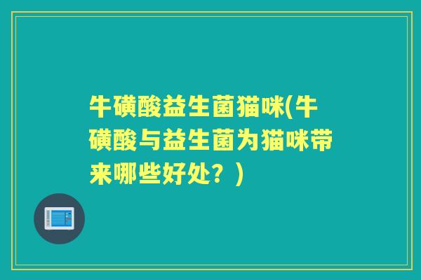 牛磺酸益生菌猫咪(牛磺酸与益生菌为猫咪带来哪些好处?) 牛磺酸益生菌猫咪(牛磺酸与益生菌为猫咪带来哪些好处?)