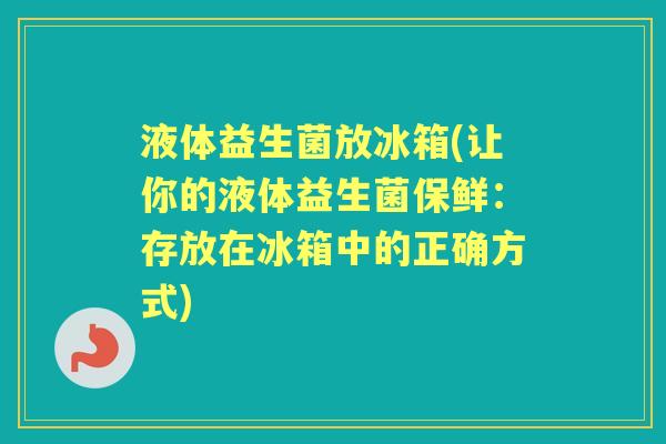液体益生菌放冰箱(让你的液体益生菌保鲜:存放在冰箱中的正确方式) 液体益生菌放冰箱(让你的液体益生菌保鲜:存放在冰箱中的正确方式)