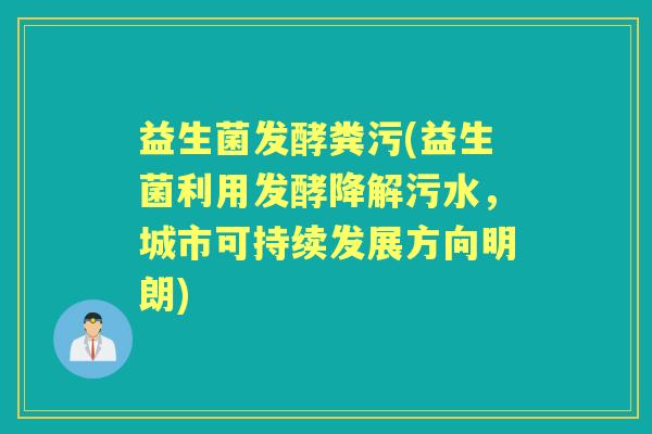 益生菌发酵粪污(益生菌利用发酵降解污水,城市可持续发展方向明朗) 益生菌发酵粪污(益生菌利用发酵降解污水,城市可持续发展方向明朗)