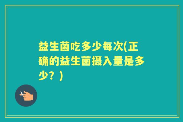 益生菌吃多少每次(正确的益生菌摄入量是多少?) 益生菌吃多少每次(正确的益生菌摄入量是多少?)