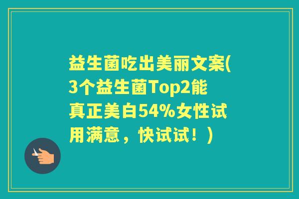 益生菌吃出美丽文案(3个益生菌Top2能真正美白54%女性试用满意,快试试!) 益生菌吃出美丽文案(3个益生菌Top2能真正美白54%女性试用满意,快试试!)
