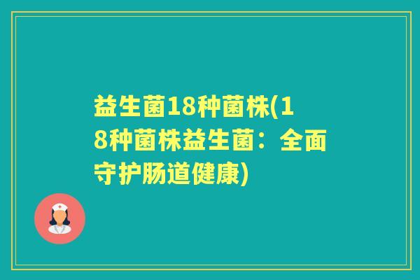 益生菌18种菌株(18种菌株益生菌:全面守护肠道健康) 益生菌18种菌株(18种菌株益生菌:全面守护肠道健康)