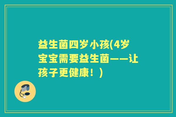 益生菌四岁小孩(4岁宝宝需要益生菌——让孩子更健康!) 益生菌四岁小孩(4岁宝宝需要益生菌——让孩子更健康!)