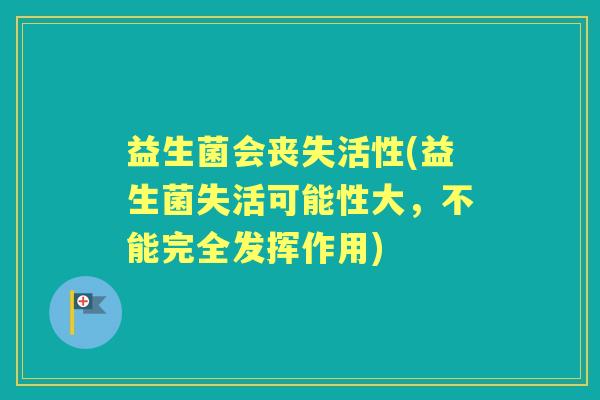 益生菌会丧失活性(益生菌失活可能性大,不能完全发挥作用) 益生菌会丧失活性(益生菌失活可能性大,不能完全发挥作用)