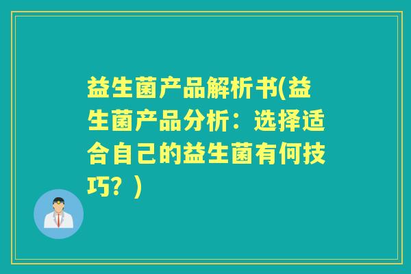 益生菌产品解析书(益生菌产品分析:选择适合自己的益生菌有何技巧?) 益生菌产品解析书(益生菌产品分析:选择适合自己的益生菌有何技巧?)