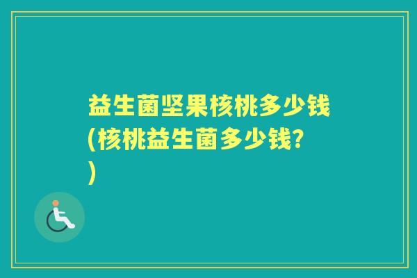 益生菌坚果核桃多少钱(核桃益生菌多少钱?) 益生菌坚果核桃多少钱(核桃益生菌多少钱?)