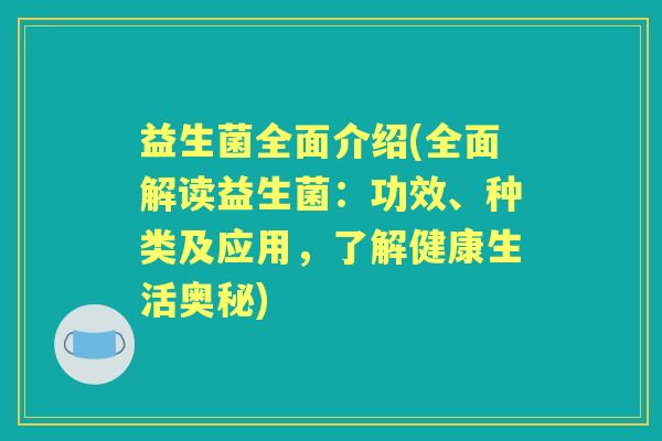 益生菌全面介绍(全面解读益生菌：功效、种类及应用，了解健康生活奥秘)