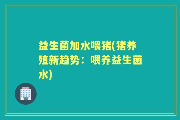 益生菌加水喂猪(猪养殖新趋势:喂养益生菌水) 益生菌加水喂猪(猪养殖新趋势:喂养益生菌水)