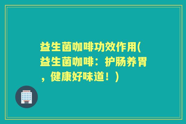 益生菌咖啡功效作用(益生菌咖啡：护肠养胃，健康好味道！)