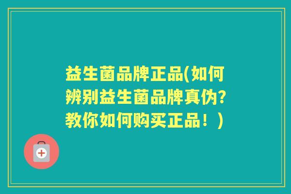 益生菌品牌正品(如何辨别益生菌品牌真伪?教你如何购买正品!) 益生菌品牌正品(如何辨别益生菌品牌真伪?教你如何购买正品!)