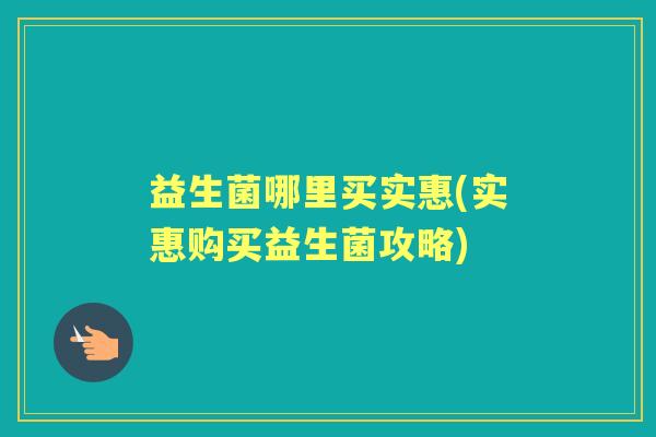 益生菌哪里买实惠(实惠购买益生菌攻略) 益生菌哪里买实惠(实惠购买益生菌攻略)