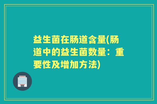 益生菌在肠道含量(肠道中的益生菌数量:重要性及增加方法) 益生菌在肠道含量(肠道中的益生菌数量:重要性及增加方法)