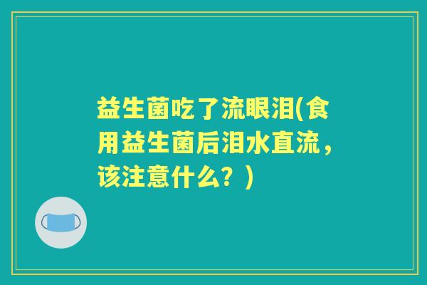 益生菌吃了流眼泪(食用益生菌后泪水直流，该注意什么？)