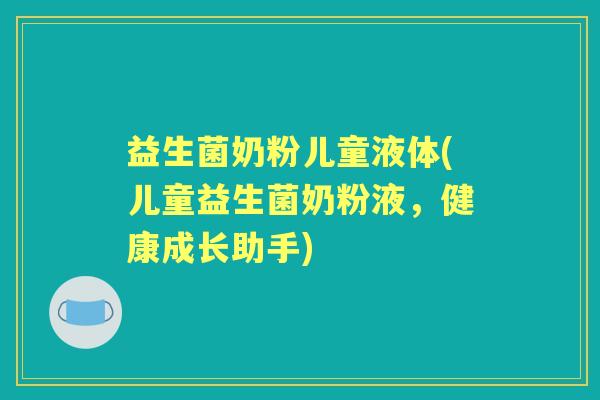 益生菌奶粉儿童液体(儿童益生菌奶粉液,健康成长助手) 益生菌奶粉儿童液体(儿童益生菌奶粉液,健康成长助手)