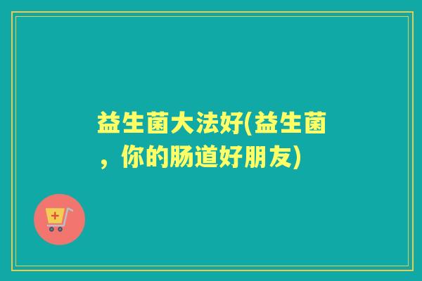 益生菌大法好(益生菌，你的肠道好朋友)