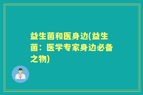 益生菌和医身边(益生菌：医学专家身边必备之物)