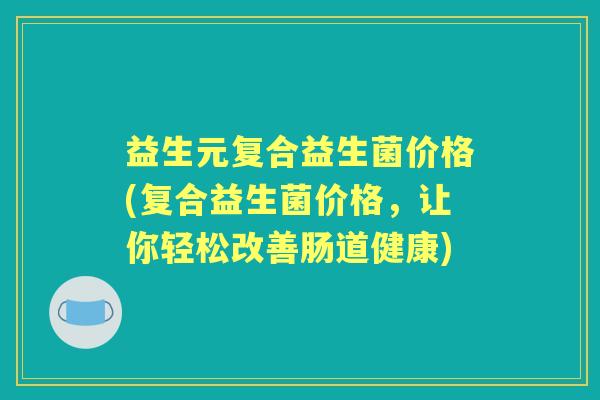 益生元复合益生菌价格(复合益生菌价格,让你轻松改善肠道健康) 益生元复合益生菌价格(复合益生菌价格,让你轻松改善肠道健康)