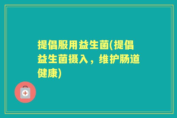提倡服用益生菌(提倡益生菌摄入，维护肠道健康)