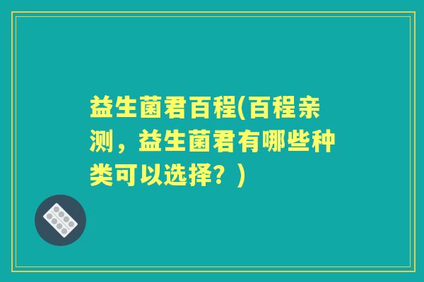 益生菌君百程(百程亲测,益生菌君有哪些种类可以选择?) 益生菌君百程(百程亲测,益生菌君有哪些种类可以选择?)