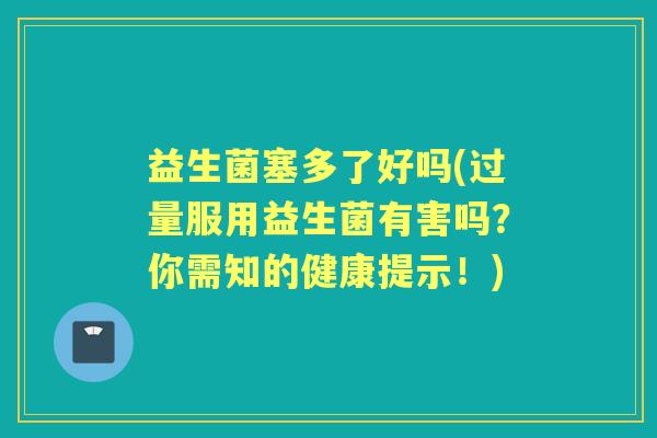 益生菌塞多了好吗(过量服用益生菌有害吗?你需知的健康提示!) 益生菌塞多了好吗(过量服用益生菌有害吗?你需知的健康提示!)