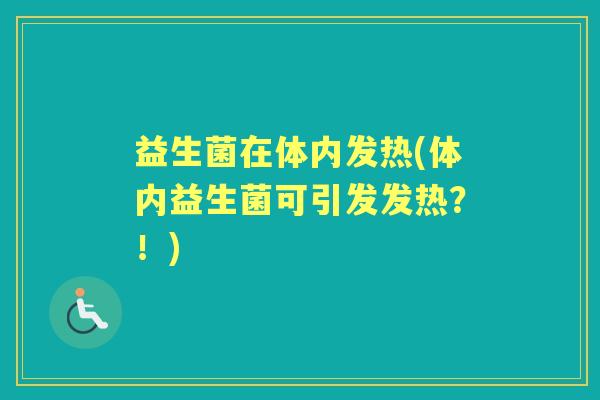 益生菌在体内发热(体内益生菌可引发发热?!) 益生菌在体内发热(体内益生菌可引发发热?!)