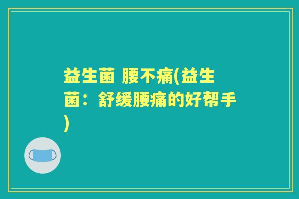 益生菌 腰不痛(益生菌:舒缓腰痛的好帮手) 益生菌 腰不痛(益生菌:舒缓腰痛的好帮手)