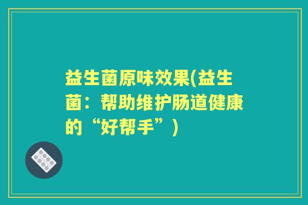 益生菌原味效果(益生菌:帮助维护肠道健康的“好帮手”) 益生菌原味效果(益生菌:帮助维护肠道健康的“好帮手”)