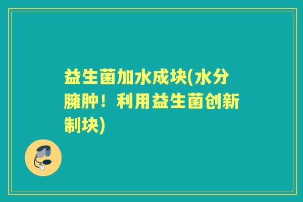 益生菌加水成块(水分臃肿!利用益生菌创新制块) 益生菌加水成块(水分臃肿!利用益生菌创新制块)