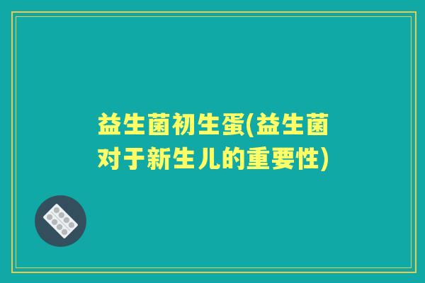 益生菌初生蛋(益生菌对于新生儿的重要性)