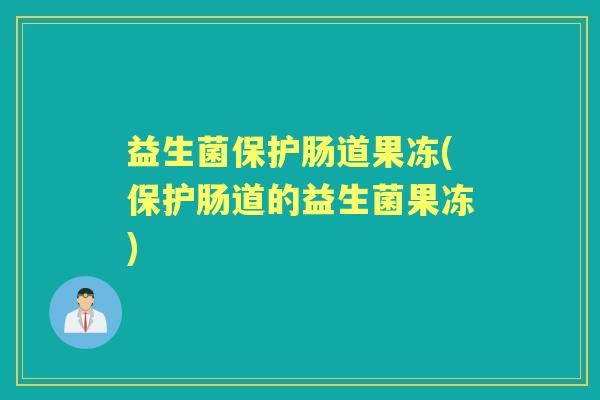 益生菌保护肠道果冻(保护肠道的益生菌果冻) 益生菌保护肠道果冻(保护肠道的益生菌果冻)
