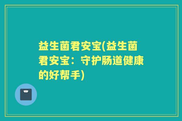 益生菌君安宝(益生菌君安宝:守护肠道健康的好帮手) 益生菌君安宝(益生菌君安宝:守护肠道健康的好帮手)