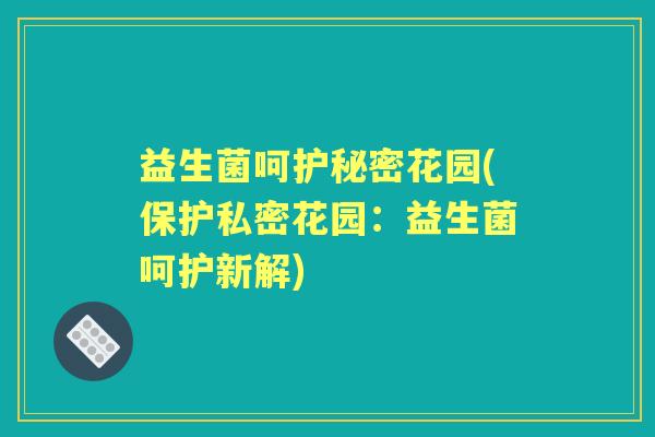益生菌呵护秘密花园(保护私密花园:益生菌呵护新解) 益生菌呵护秘密花园(保护私密花园:益生菌呵护新解)