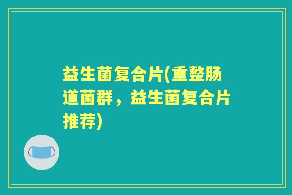 益生菌复合片(重整肠道菌群，益生菌复合片推荐)