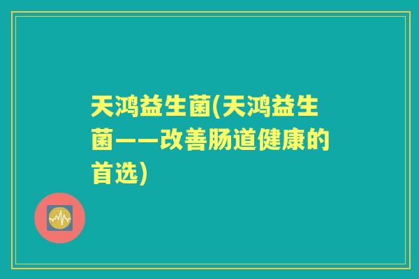 天鸿益生菌(天鸿益生菌——改善肠道健康的首选)