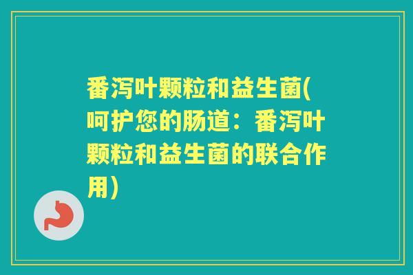 番泻叶颗粒和益生菌(呵护您的肠道:番泻叶颗粒和益生菌的联合作用) 番泻叶颗粒和益生菌(呵护您的肠道:番泻叶颗粒和益生菌的联合作用)
