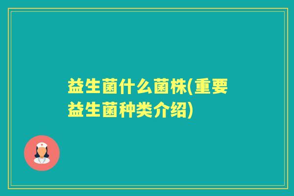 益生菌什么菌株(重要益生菌种类介绍) 益生菌什么菌株(重要益生菌种类介绍)