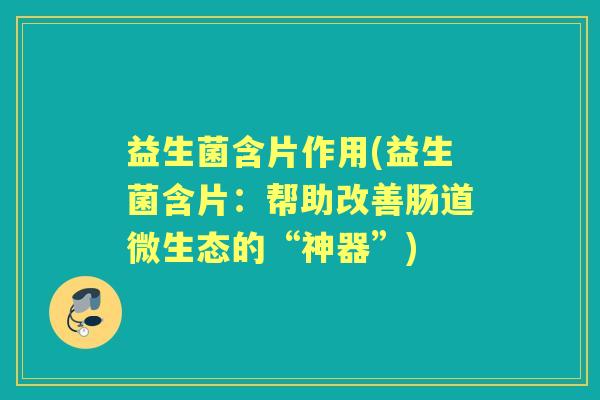 益生菌含片作用(益生菌含片:帮助改善肠道微生态的“神器”) 益生菌含片作用(益生菌含片:帮助改善肠道微生态的“神器”)